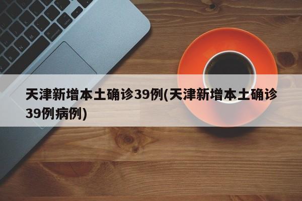 天津新增本土确诊39例(天津新增本土确诊39例病例)