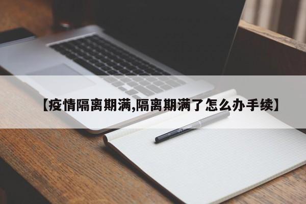 【疫情隔离期满,隔离期满了怎么办手续】