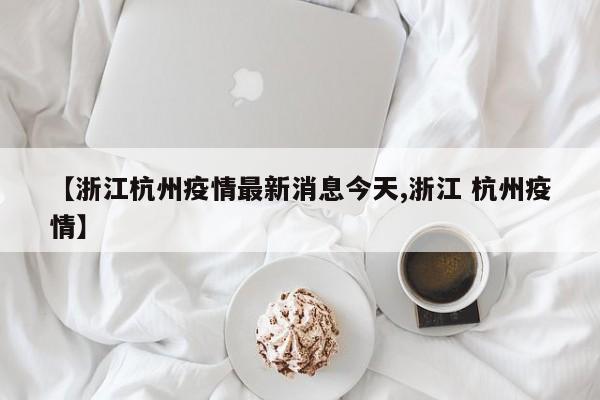 【浙江杭州疫情最新消息今天,浙江 杭州疫情】