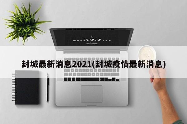 封城最新消息2021(封城疫情最新消息)