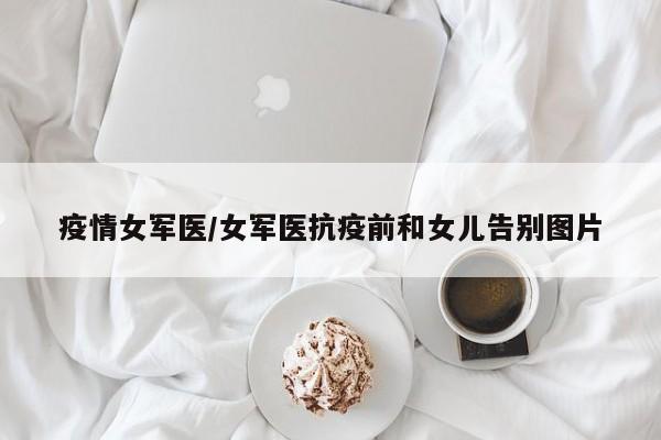 疫情女军医/女军医抗疫前和女儿告别图片