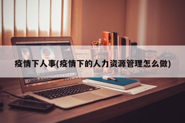 疫情下人事(疫情下的人力资源管理怎么做)