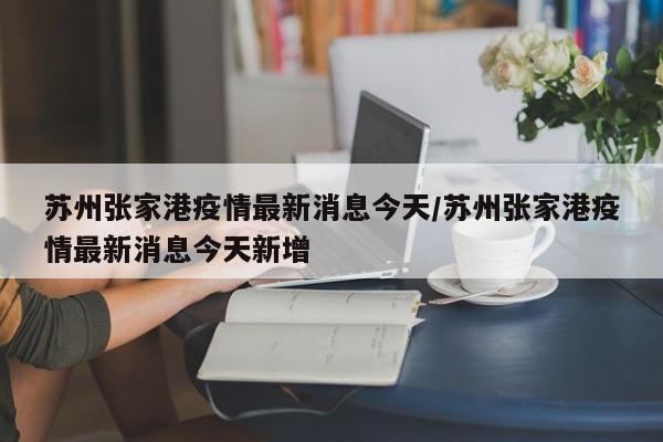 苏州张家港疫情最新消息今天/苏州张家港疫情最新消息今天新增