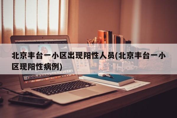 北京丰台一小区出现阳性人员(北京丰台一小区现阳性病例)