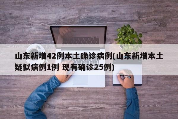山东新增42例本土确诊病例(山东新增本土疑似病例1例 现有确诊25例)