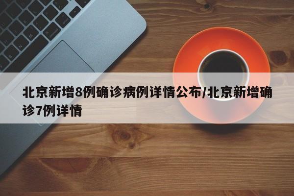 北京新增8例确诊病例详情公布/北京新增确诊7例详情