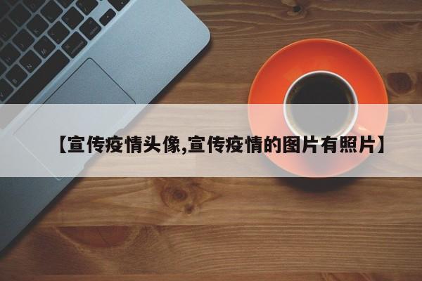 【宣传疫情头像,宣传疫情的图片有照片】