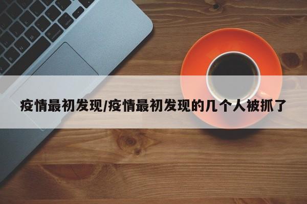 疫情最初发现/疫情最初发现的几个人被抓了