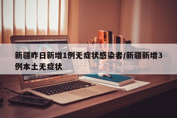 新疆昨日新增1例无症状感染者/新疆新增3例本土无症状