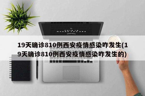 19天确诊810例西安疫情感染咋发生(19天确诊810例西安疫情感染咋发生的)