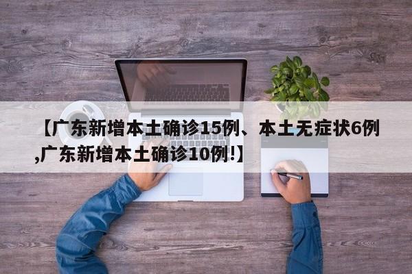 【广东新增本土确诊15例、本土无症状6例,广东新增本土确诊10例!】