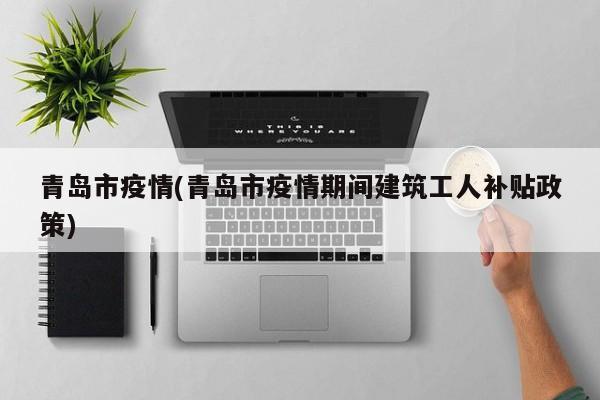 青岛市疫情(青岛市疫情期间建筑工人补贴政策)