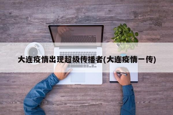 大连疫情出现超级传播者(大连疫情一传)