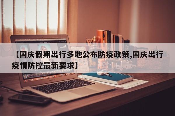 【国庆假期出行多地公布防疫政策,国庆出行疫情防控最新要求】