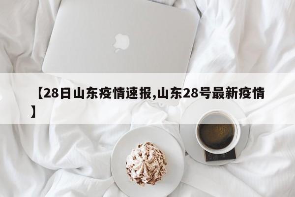 【28日山东疫情速报,山东28号最新疫情】