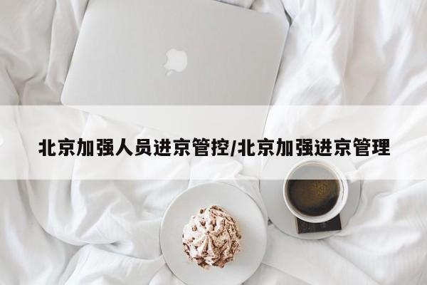 北京加强人员进京管控/北京加强进京管理