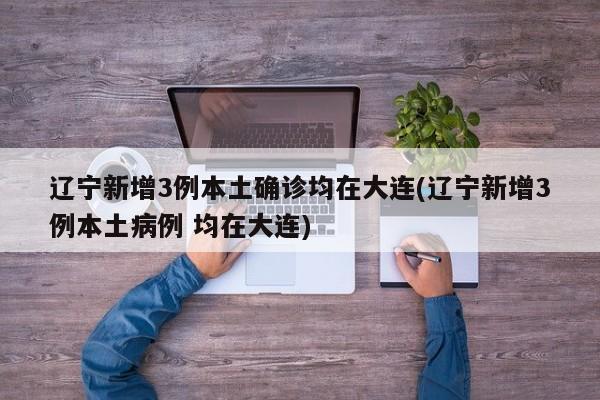 辽宁新增3例本土确诊均在大连(辽宁新增3例本土病例 均在大连)