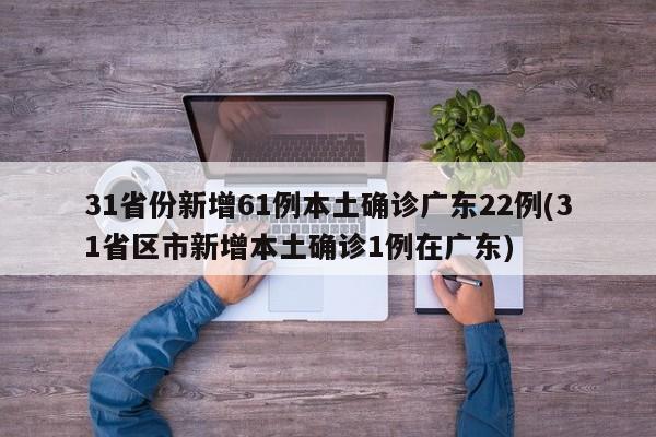 31省份新增61例本土确诊广东22例(31省区市新增本土确诊1例在广东)