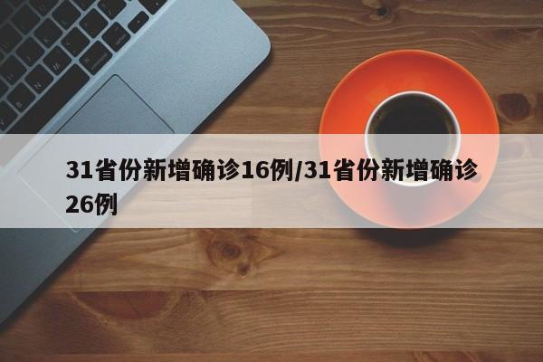 31省份新增确诊16例/31省份新增确诊26例
