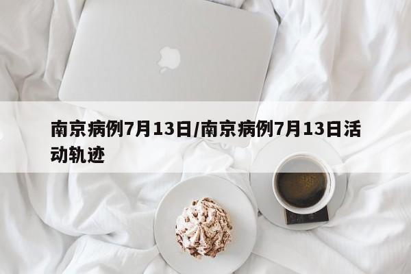 南京病例7月13日/南京病例7月13日活动轨迹