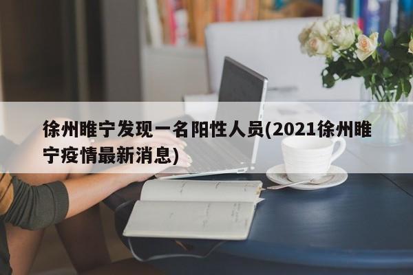徐州睢宁发现一名阳性人员(2021徐州睢宁疫情最新消息)