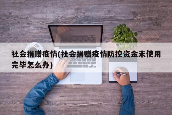 社会捐赠疫情(社会捐赠疫情防控资金未使用完毕怎么办)