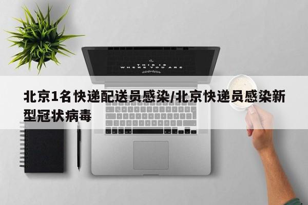 北京1名快递配送员感染/北京快递员感染新型冠状病毒