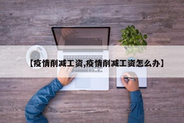 【疫情削减工资,疫情削减工资怎么办】