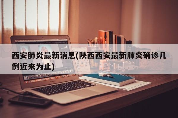 西安肺炎最新消息(陕西西安最新肺炎确诊几例近来为止)