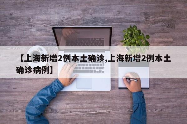 【上海新增2例本土确诊,上海新增2例本土确诊病例】