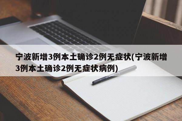 宁波新增3例本土确诊2例无症状(宁波新增3例本土确诊2例无症状病例)