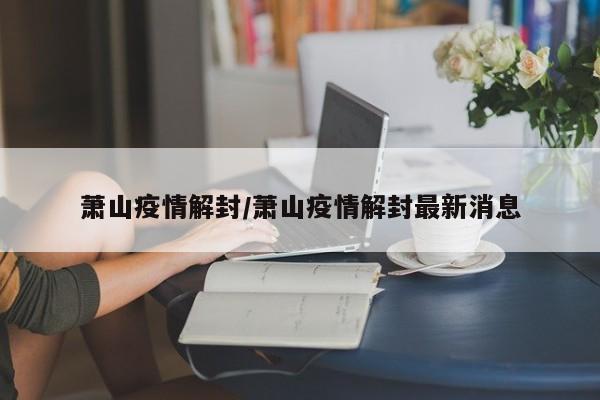 萧山疫情解封/萧山疫情解封最新消息