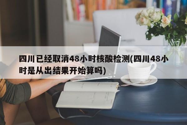 四川已经取消48小时核酸检测(四川48小时是从出结果开始算吗)