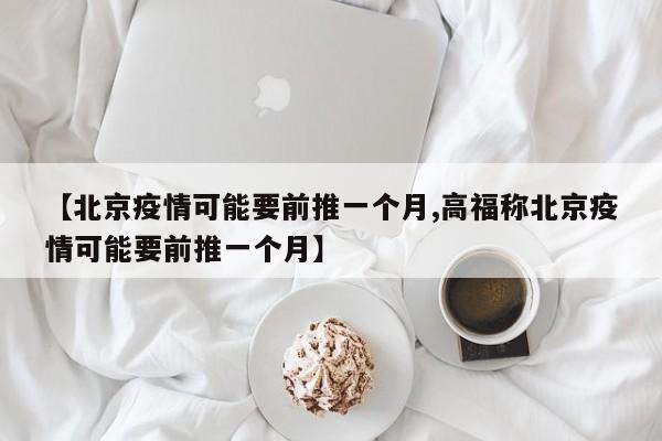 【北京疫情可能要前推一个月,高福称北京疫情可能要前推一个月】