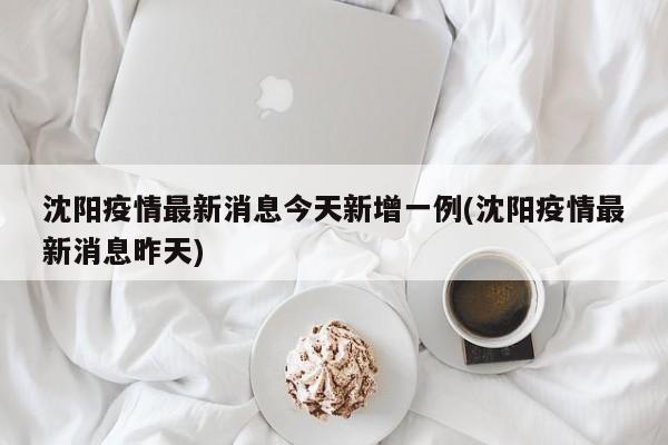 沈阳疫情最新消息今天新增一例(沈阳疫情最新消息昨天)