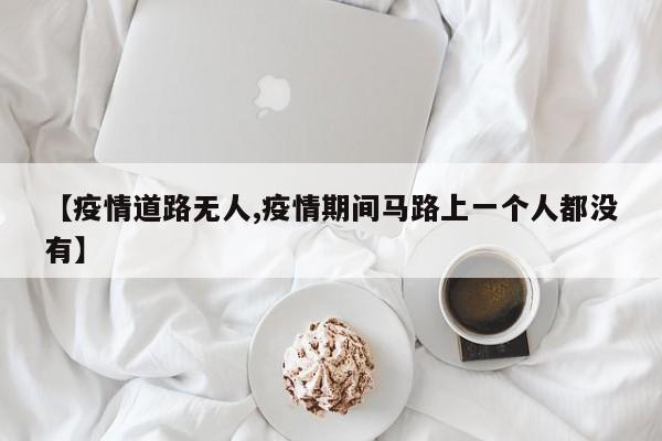 【疫情道路无人,疫情期间马路上一个人都没有】