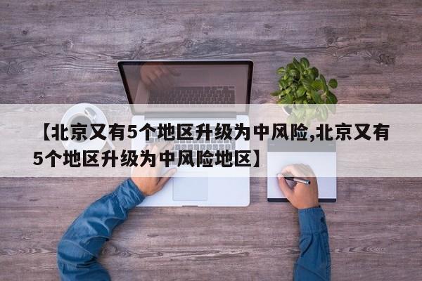 【北京又有5个地区升级为中风险,北京又有5个地区升级为中风险地区】