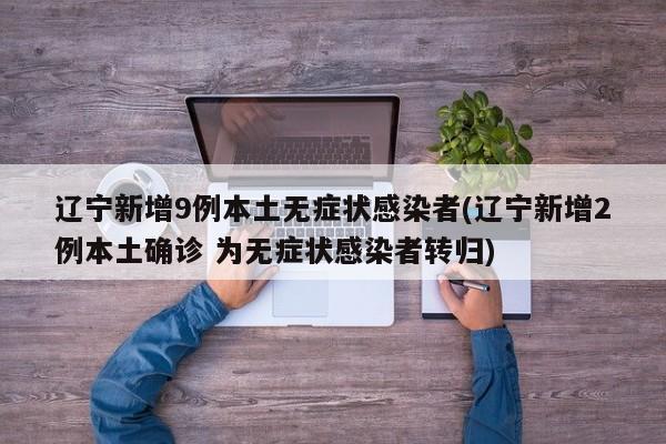 辽宁新增9例本土无症状感染者(辽宁新增2例本土确诊 为无症状感染者转归)