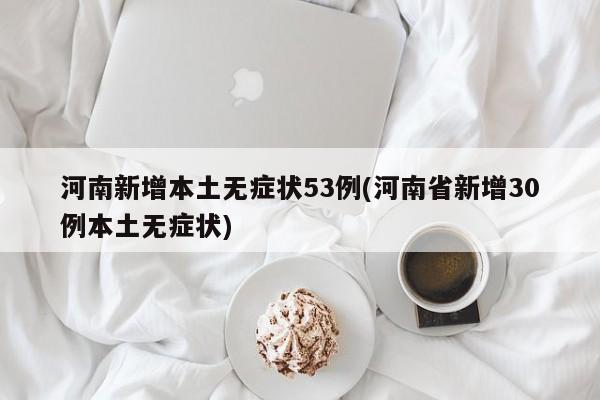 河南新增本土无症状53例(河南省新增30例本土无症状)