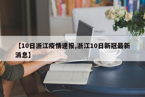 【10日浙江疫情速报,浙江10日新冠最新消息】