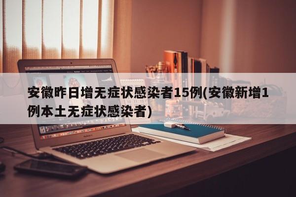 安徽昨日增无症状感染者15例(安徽新增1例本土无症状感染者)