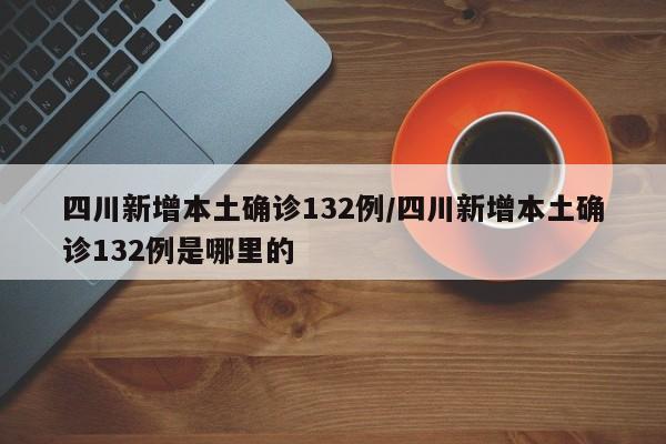 四川新增本土确诊132例/四川新增本土确诊132例是哪里的
