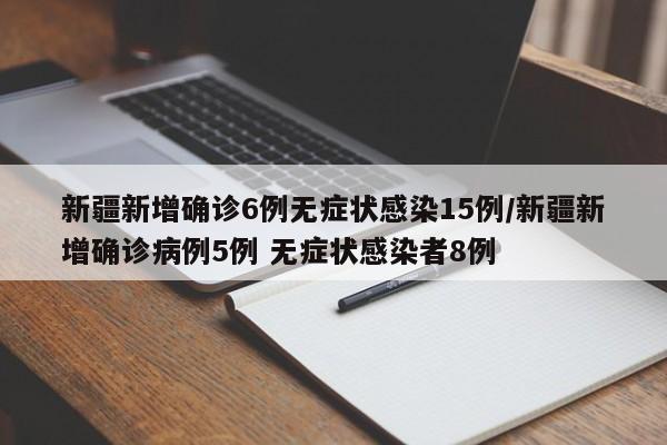 新疆新增确诊6例无症状感染15例/新疆新增确诊病例5例 无症状感染者8例