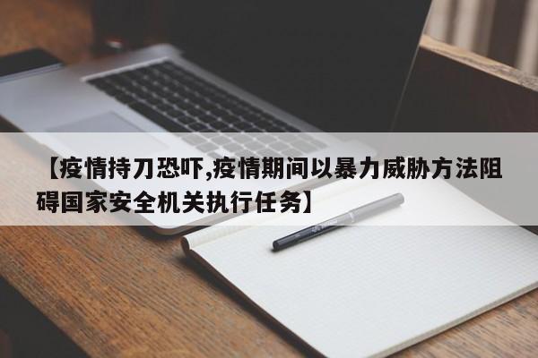 【疫情持刀恐吓,疫情期间以暴力威胁方法阻碍国家安全机关执行任务】
