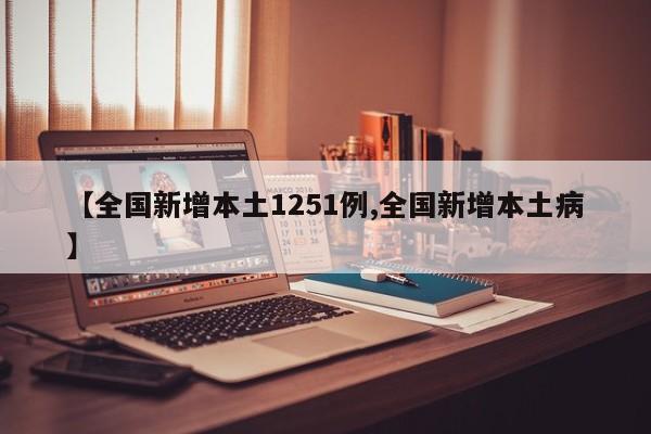 【全国新增本土1251例,全国新增本土病】