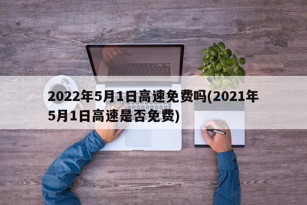 2022年5月1日高速免费吗(2021年5月1日高速是否免费)