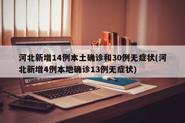 河北新增14例本土确诊和30例无症状(河北新增4例本地确诊13例无症状)