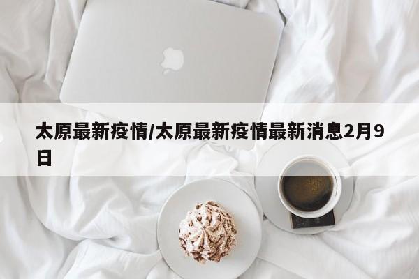 太原最新疫情/太原最新疫情最新消息2月9日