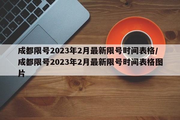 成都限号2023年2月最新限号时间表格/成都限号2023年2月最新限号时间表格图片