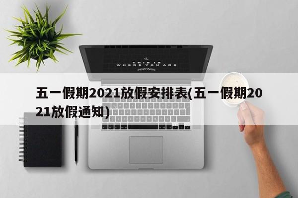 五一假期2021放假安排表(五一假期2021放假通知)